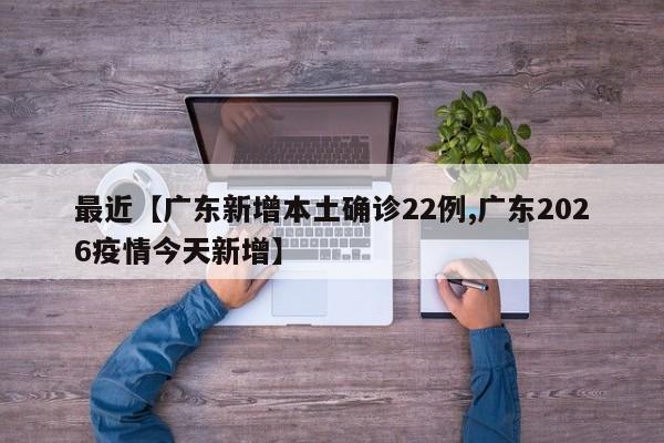 最近【广东新增本土确诊22例,广东2026疫情今天新增】