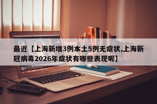 最近【上海新增3例本土5例无症状,上海新冠病毒2026年症状有哪些表现呢】