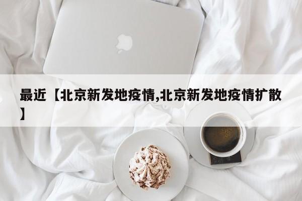 最近【北京新发地疫情,北京新发地疫情扩散】