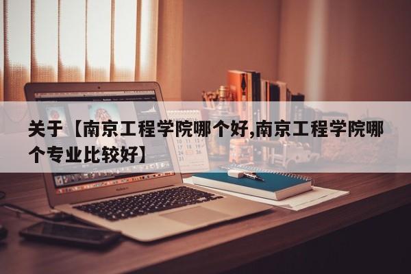 关于【南京工程学院哪个好,南京工程学院哪个专业比较好】