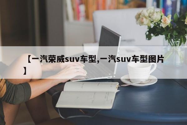 【一汽荣威suv车型,一汽suv车型图片】