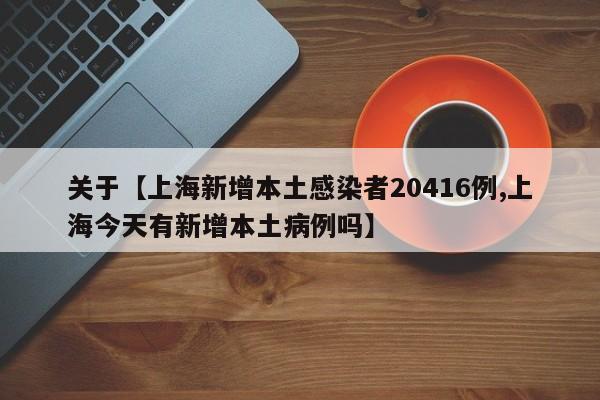关于【上海新增本土感染者20416例,上海今天有新增本土病例吗】