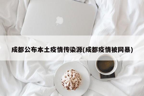 成都公布本土疫情传染源(成都疫情被网暴)