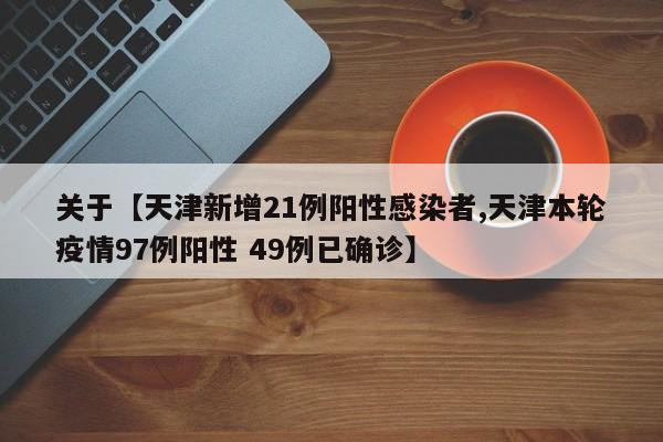 关于【天津新增21例阳性感染者,天津本轮疫情97例阳性 49例已确诊】
