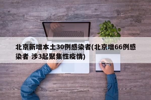 北京新增本土30例感染者(北京增66例感染者 涉3起聚集性疫情)