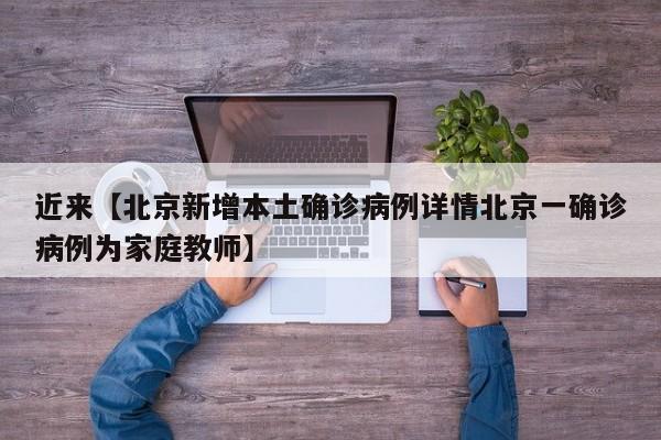 近来【北京新增本土确诊病例详情北京一确诊病例为家庭教师】