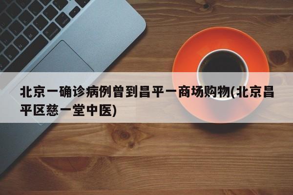北京一确诊病例曾到昌平一商场购物(北京昌平区慈一堂中医)