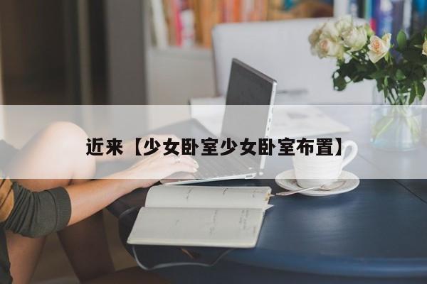 近来【少女卧室少女卧室布置】