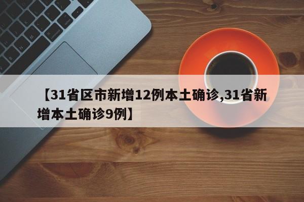 【31省区市新增12例本土确诊,31省新增本土确诊9例】