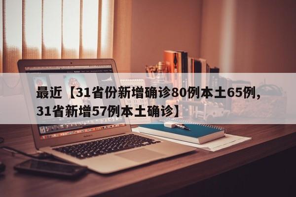最近【31省份新增确诊80例本土65例,31省新增57例本土确诊】