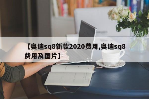 【奥迪sq8新款2020费用,奥迪sq8费用及图片】
