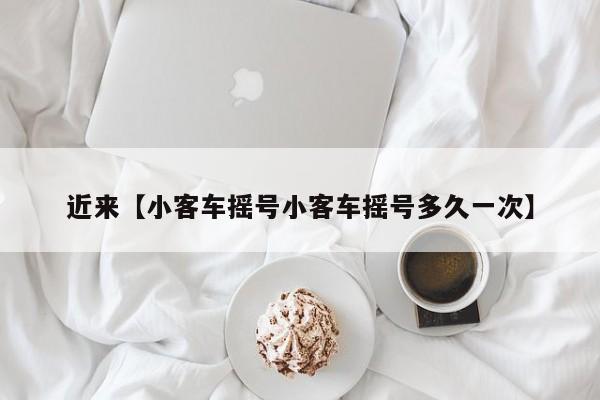 近来【小客车摇号小客车摇号多久一次】