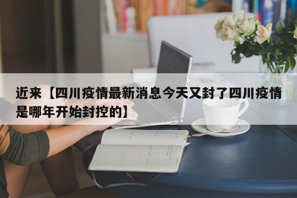近来【四川疫情最新消息今天又封了四川疫情是哪年开始封控的】