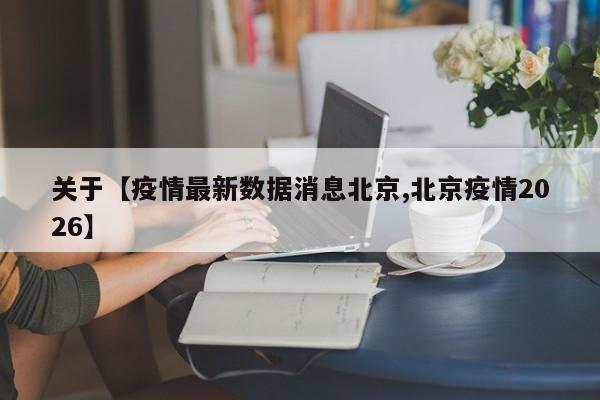 关于【疫情最新数据消息北京,北京疫情2026】