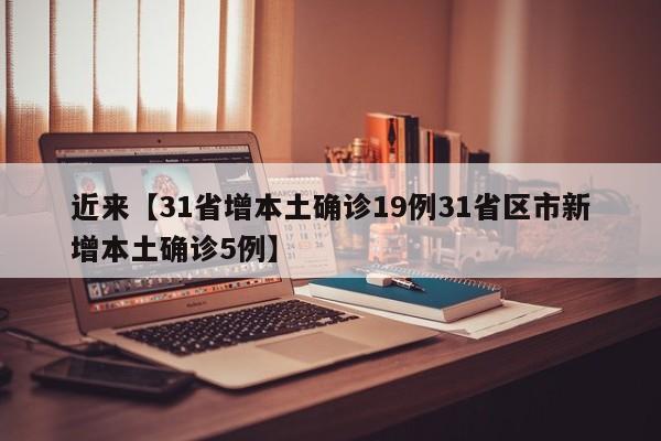 近来【31省增本土确诊19例31省区市新增本土确诊5例】