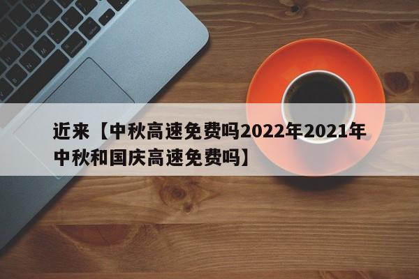 近来【中秋高速免费吗2022年2021年中秋和国庆高速免费吗】