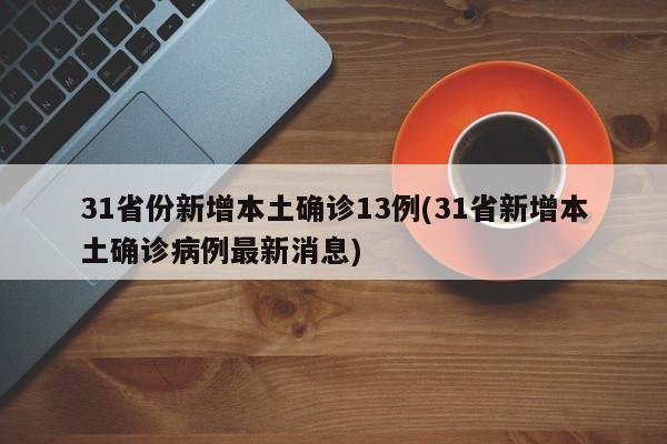31省份新增本土确诊13例(31省新增本土确诊病例最新消息)