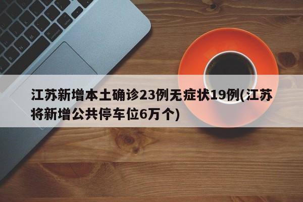 江苏新增本土确诊23例无症状19例(江苏将新增公共停车位6万个)