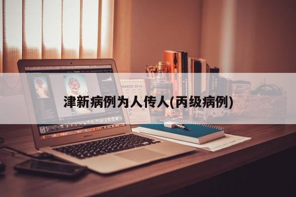 津新病例为人传人(丙级病例)
