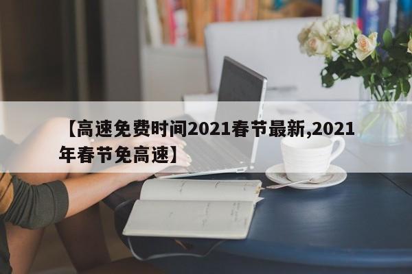 【高速免费时间2021春节最新,2021年春节免高速】