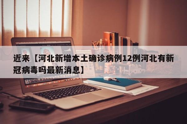 近来【河北新增本土确诊病例12例河北有新冠病毒吗最新消息】