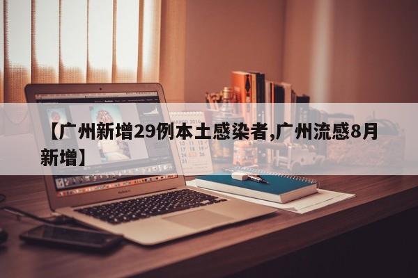 【广州新增29例本土感染者,广州流感8月新增】
