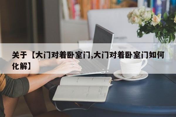 关于【大门对着卧室门,大门对着卧室门如何化解】