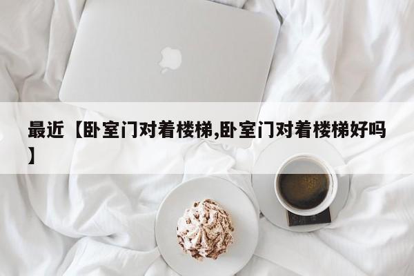最近【卧室门对着楼梯,卧室门对着楼梯好吗】
