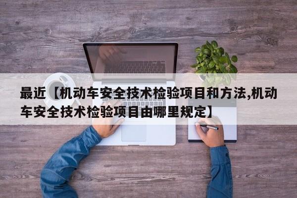 最近【机动车安全技术检验项目和方法,机动车安全技术检验项目由哪里规定】