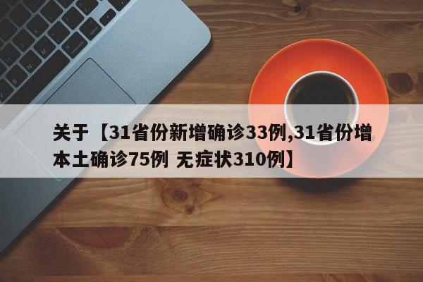 关于【31省份新增确诊33例,31省份增本土确诊75例 无症状310例】
