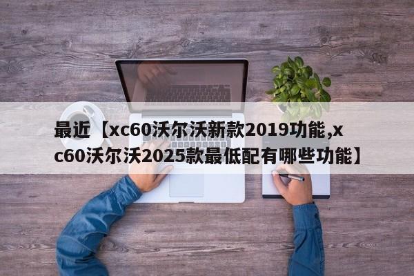 最近【xc60沃尔沃新款2019功能,xc60沃尔沃2025款最低配有哪些功能】