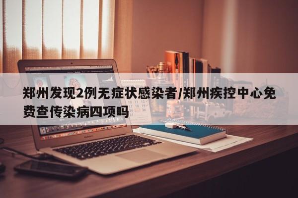 郑州发现2例无症状感染者/郑州疾控中心免费查传染病四项吗