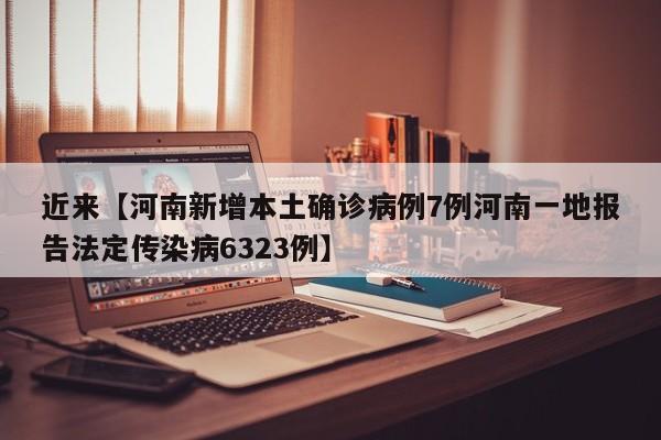 近来【河南新增本土确诊病例7例河南一地报告法定传染病6323例】