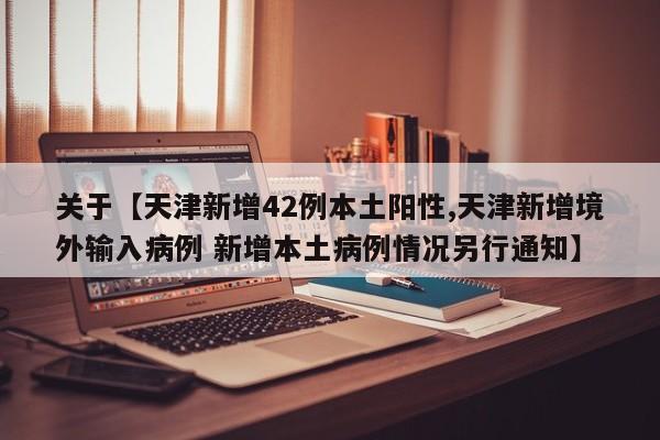 关于【天津新增42例本土阳性,天津新增境外输入病例 新增本土病例情况另行通知】