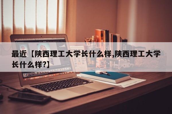 最近【陕西理工大学长什么样,陕西理工大学长什么样?】