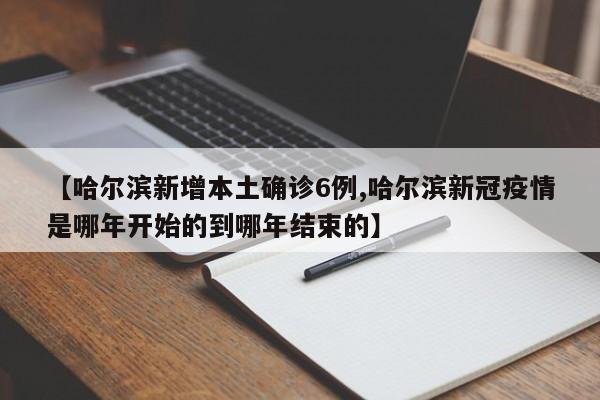 【哈尔滨新增本土确诊6例,哈尔滨新冠疫情是哪年开始的到哪年结束的】
