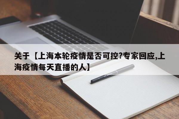 关于【上海本轮疫情是否可控?专家回应,上海疫情每天直播的人】