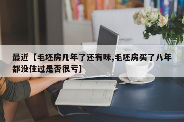 最近【毛坯房几年了还有味,毛坯房买了八年都没住过是否很亏】