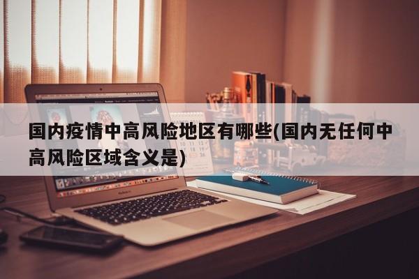 国内疫情中高风险地区有哪些(国内无任何中高风险区域含义是)