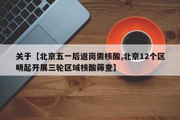 关于【北京五一后返岗需核酸,北京12个区明起开展三轮区域核酸筛查】