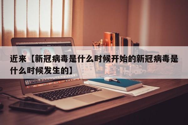 近来【新冠病毒是什么时候开始的新冠病毒是什么时候发生的】