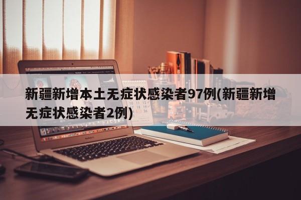 新疆新增本土无症状感染者97例(新疆新增无症状感染者2例)