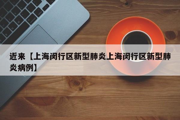 近来【上海闵行区新型肺炎上海闵行区新型肺炎病例】