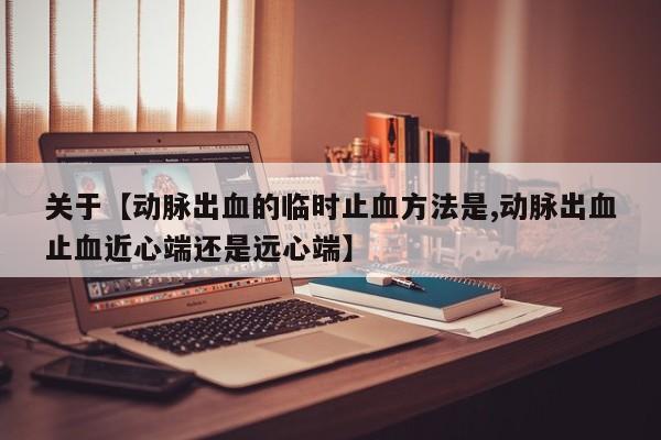 关于【动脉出血的临时止血方法是,动脉出血止血近心端还是远心端】