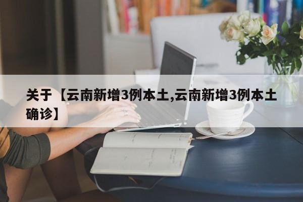 关于【云南新增3例本土,云南新增3例本土确诊】