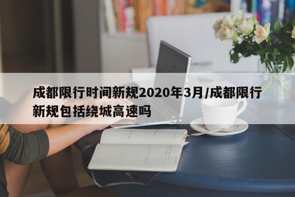 成都限行时间新规2020年3月/成都限行新规包括绕城高速吗