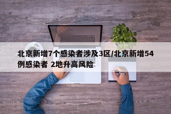 北京新增7个感染者涉及3区/北京新增54例感染者 2地升高风险