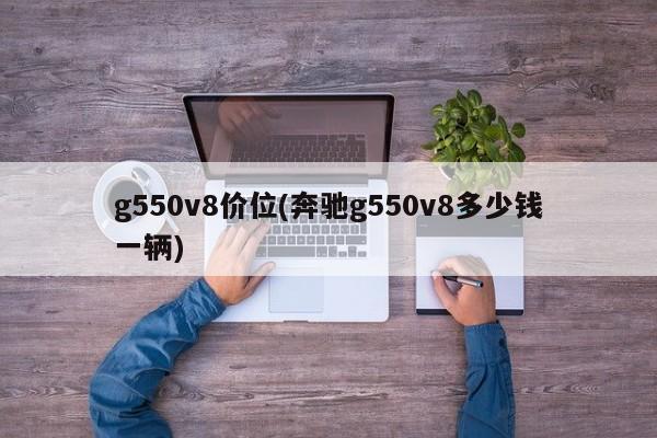 g550v8价位(奔驰g550v8多少钱一辆)