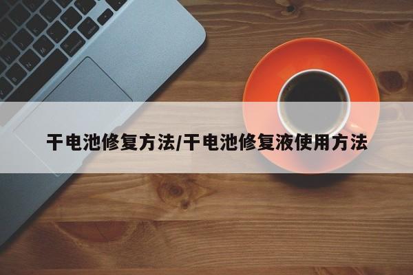 干电池修复方法/干电池修复液使用方法