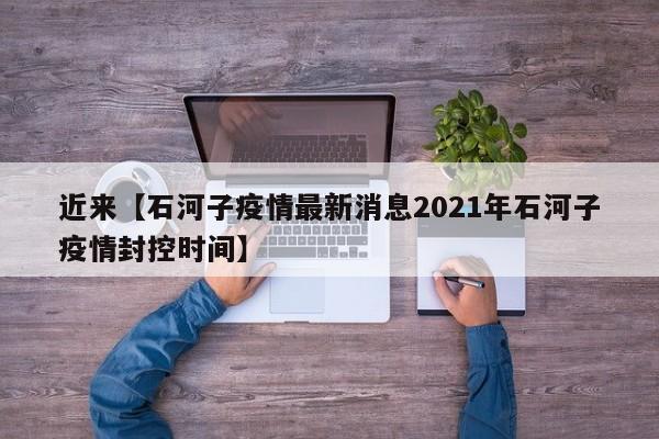 近来【石河子疫情最新消息2021年石河子疫情封控时间】